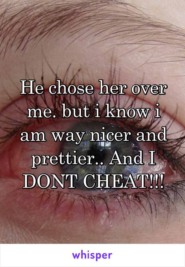 He chose her over me. but i know i am way nicer and prettier.. And I DONT CHEAT!!!