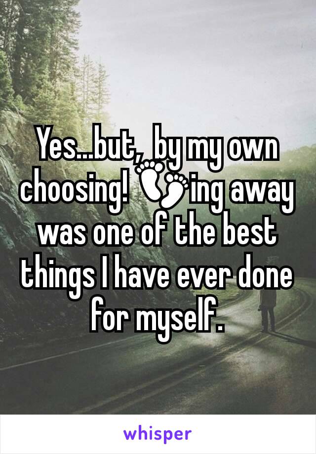 Yes...but,  by my own choosing! 👣ing away was one of the best things I have ever done for myself.