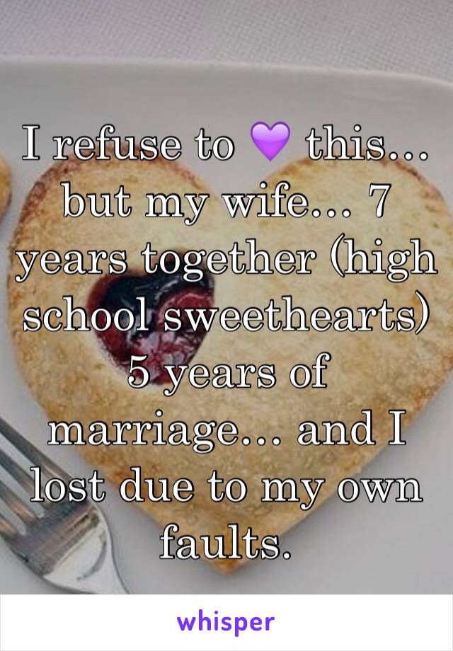 I refuse to 💜 this… but my wife… 7 years together (high school sweethearts) 5 years of marriage… and I lost due to my own faults. 