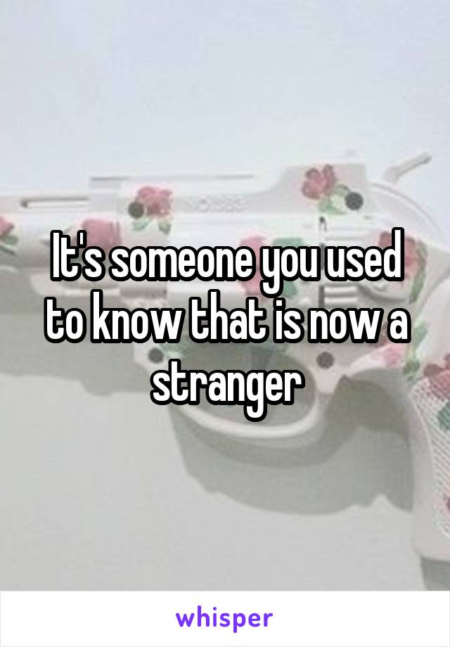 It's someone you used to know that is now a stranger