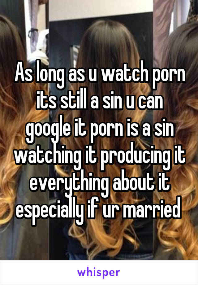 As long as u watch porn its still a sin u can google it porn is a sin watching it producing it everything about it especially if ur married 