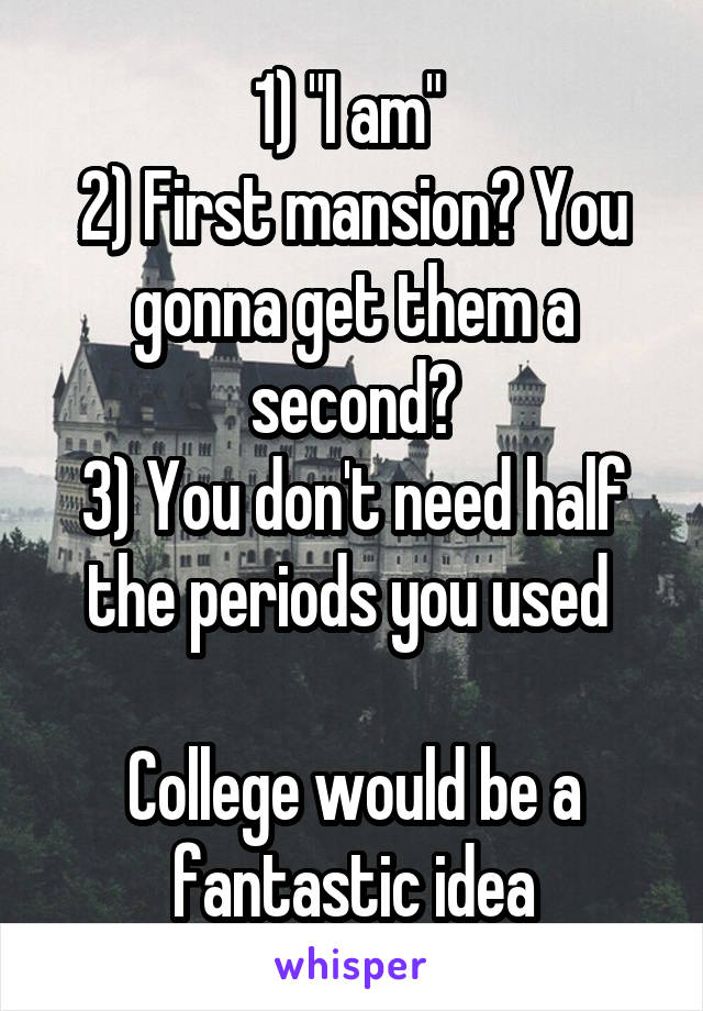 1) "I am" 
2) First mansion? You gonna get them a second?
3) You don't need half the periods you used 

College would be a fantastic idea