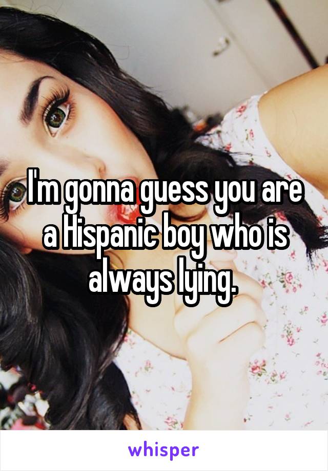 I'm gonna guess you are a Hispanic boy who is always lying. 