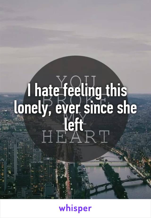  I hate feeling this lonely, ever since she left 