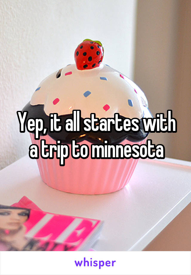 Yep, it all startes with a trip to minnesota