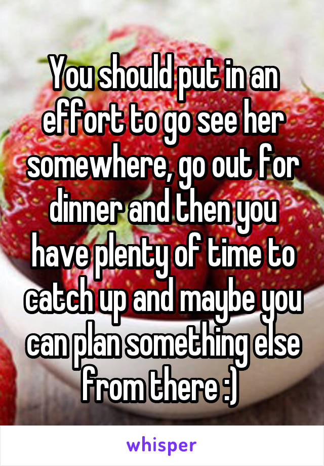 You should put in an effort to go see her somewhere, go out for dinner and then you have plenty of time to catch up and maybe you can plan something else from there :) 