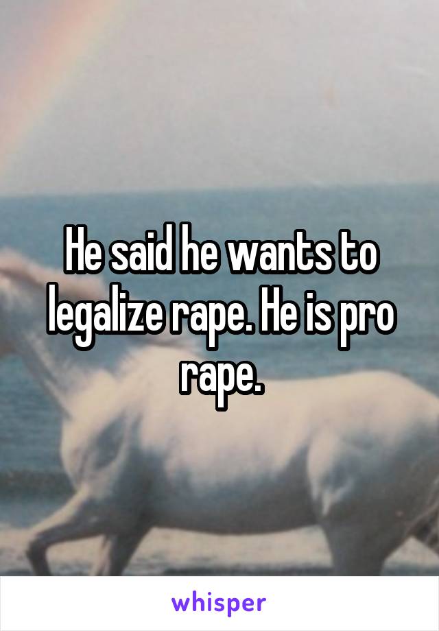 He said he wants to legalize rape. He is pro rape.