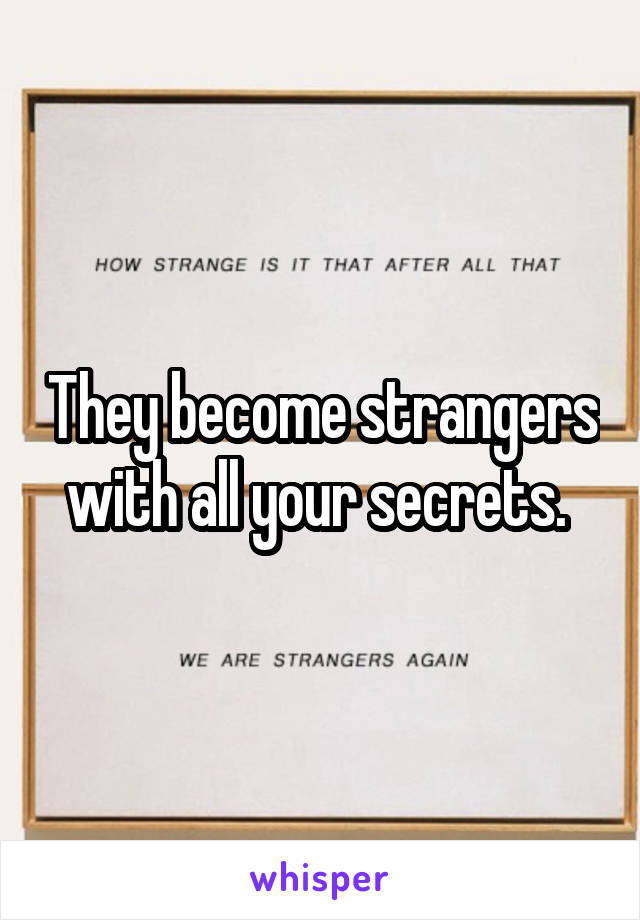 They become strangers with all your secrets. 