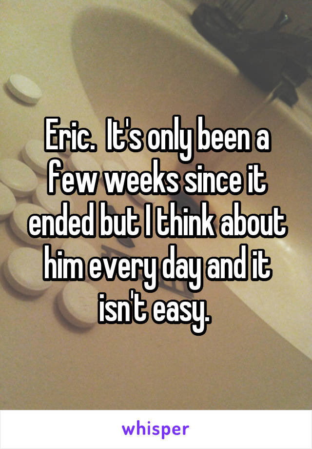 Eric.  It's only been a few weeks since it ended but I think about him every day and it isn't easy. 