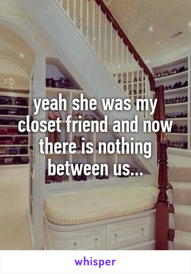 yeah she was my closet friend and now there is nothing between us...