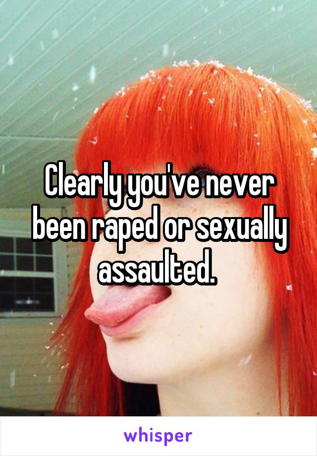 Clearly you've never been raped or sexually assaulted. 