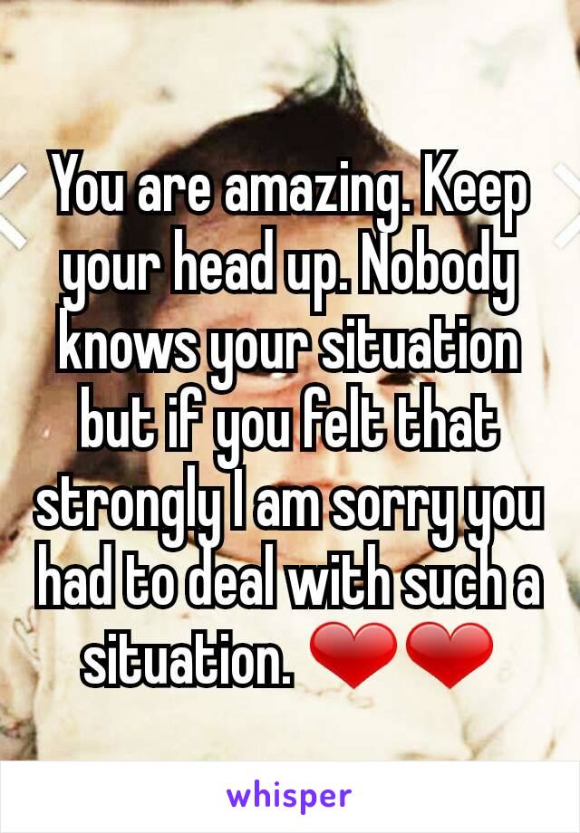 You are amazing. Keep your head up. Nobody knows your situation but if you felt that strongly I am sorry you had to deal with such a situation. ❤❤