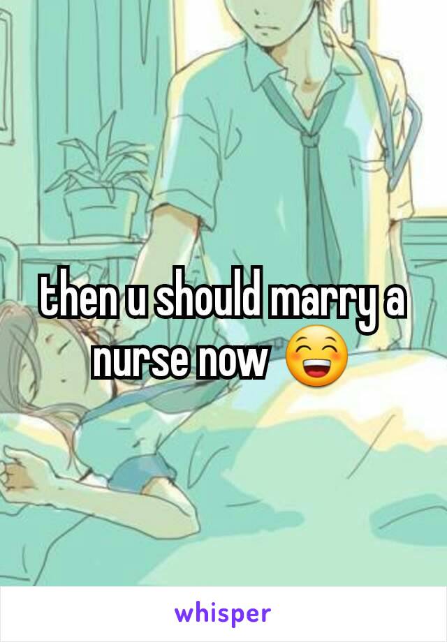 then u should marry a nurse now 😁