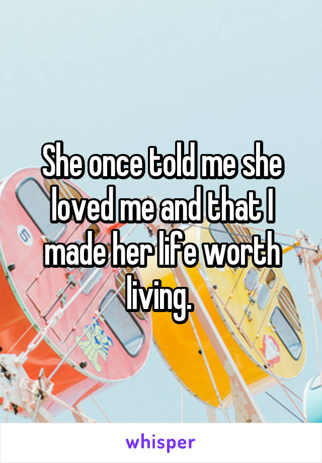 She once told me she loved me and that I made her life worth living. 