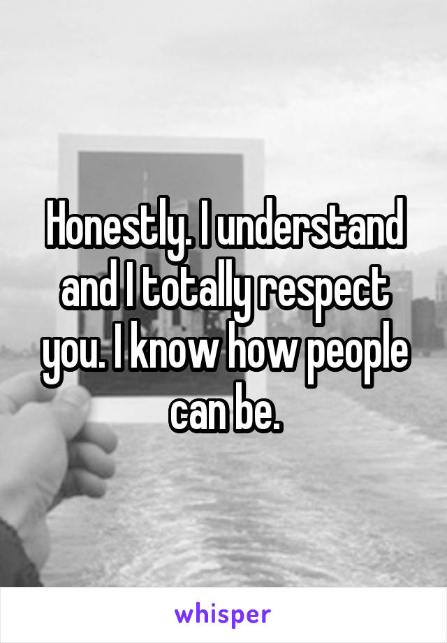 Honestly. I understand and I totally respect you. I know how people can be.