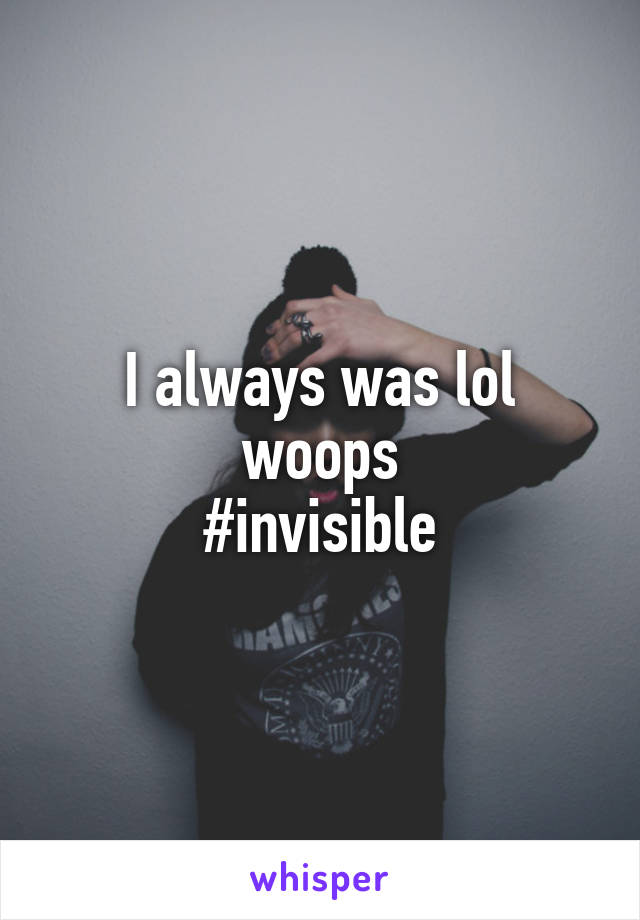 I always was lol woops
#invisible