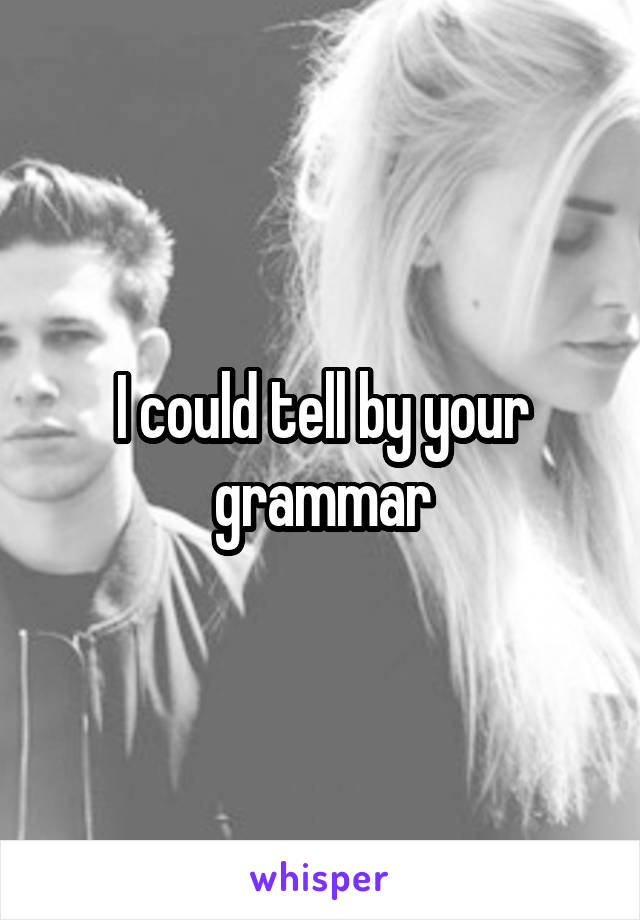 I could tell by your grammar