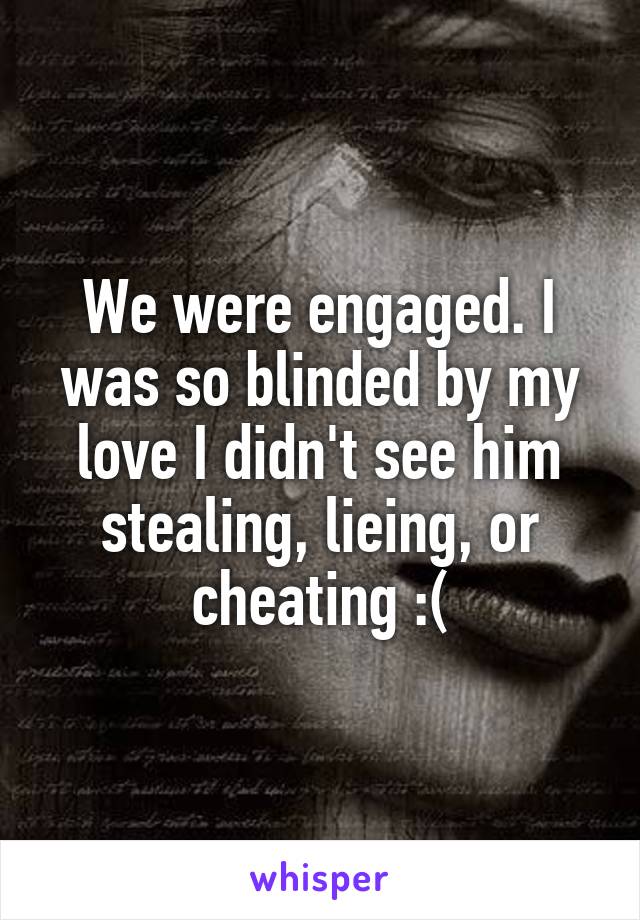 We were engaged. I was so blinded by my love I didn't see him stealing, lieing, or cheating :(