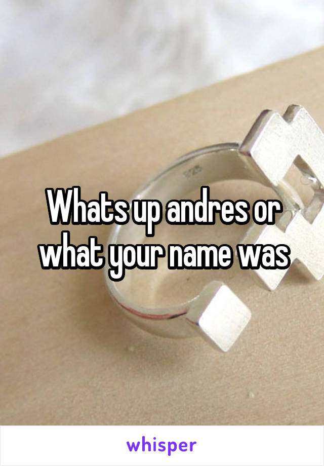 Whats up andres or what your name was