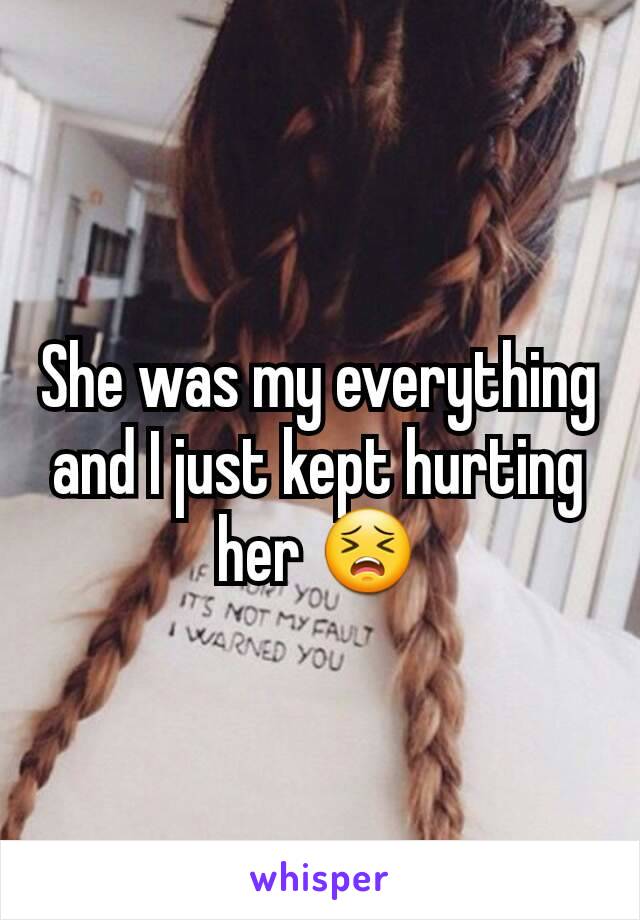 She was my everything and I just kept hurting her 😣