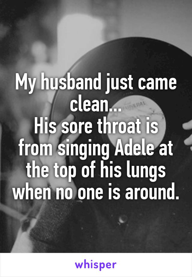 My husband just came clean...
His sore throat is from singing Adele at the top of his lungs when no one is around.