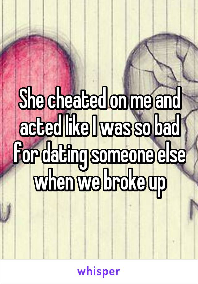 She cheated on me and acted like I was so bad for dating someone else when we broke up