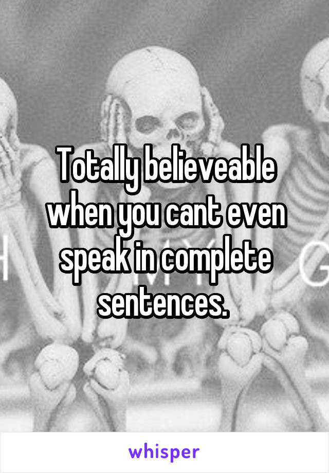 Totally believeable when you cant even speak in complete sentences. 