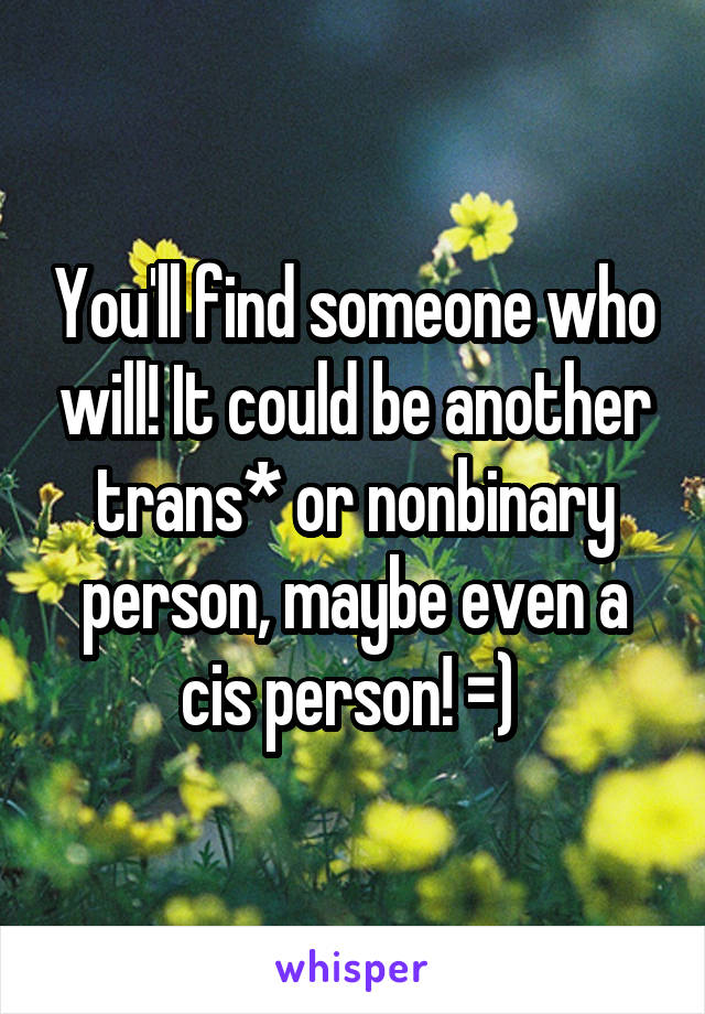 You'll find someone who will! It could be another trans* or nonbinary person, maybe even a cis person! =) 