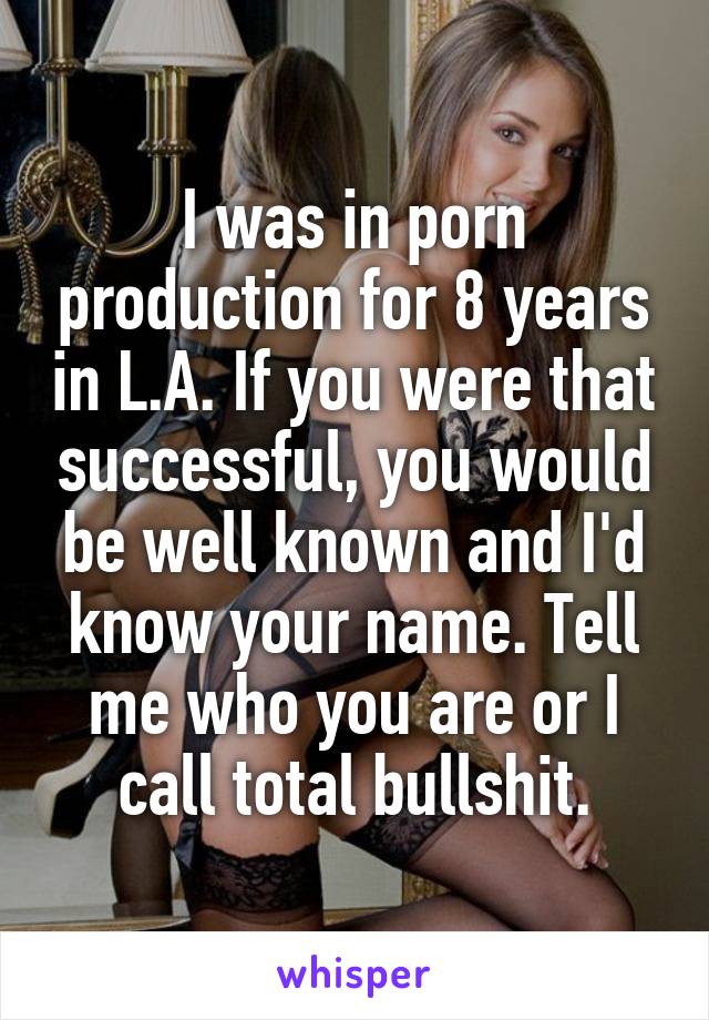 I was in porn production for 8 years in L.A. If you were that successful, you would be well known and I'd know your name. Tell me who you are or I call total bullshit.