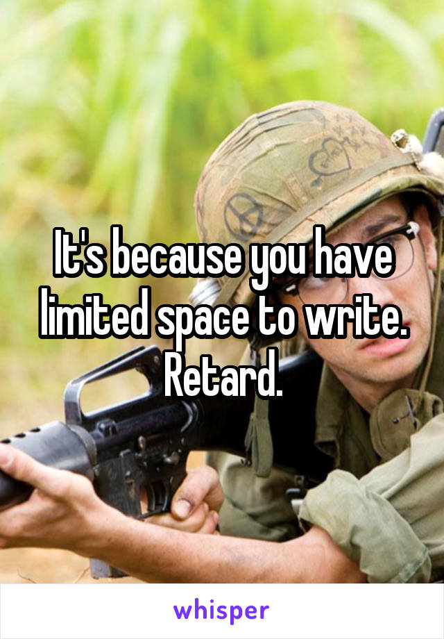 It's because you have limited space to write. Retard.