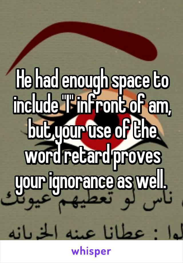 He had enough space to include "I" infront of am, but your use of the word retard proves your ignorance as well. 