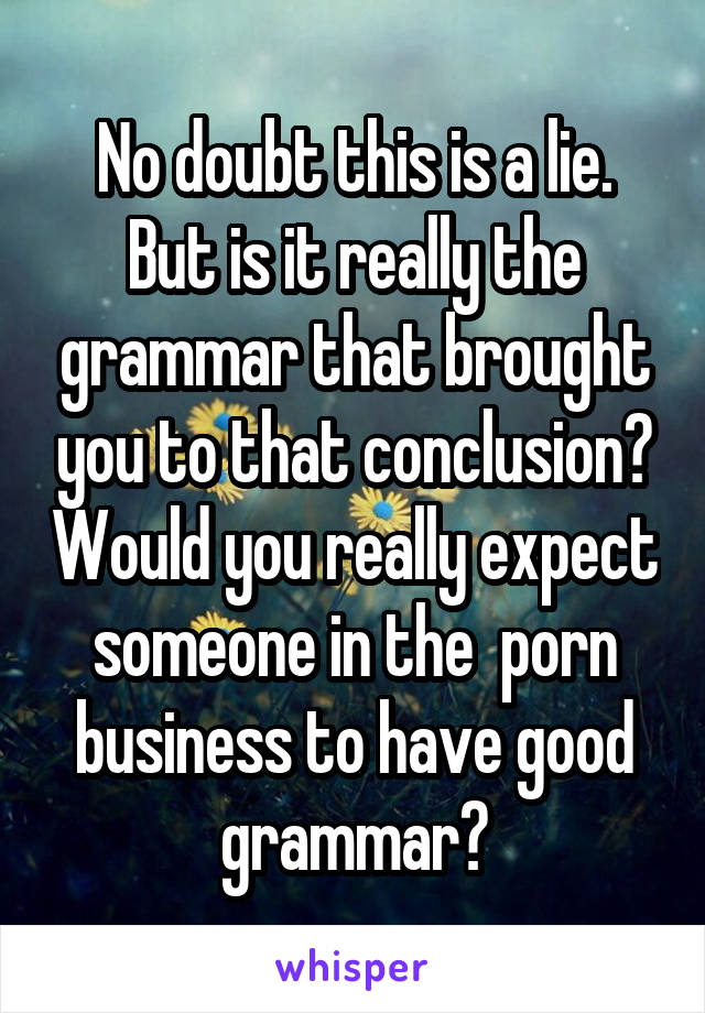 No doubt this is a lie. But is it really the grammar that brought you to that conclusion? Would you really expect someone in the  porn business to have good grammar?