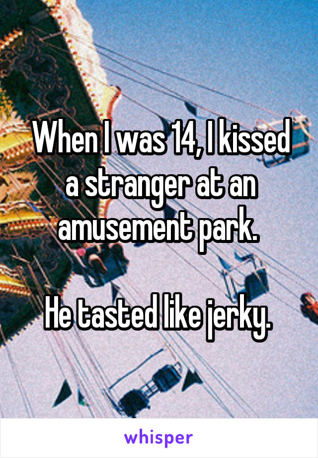 When I was 14, I kissed a stranger at an amusement park. 

He tasted like jerky. 