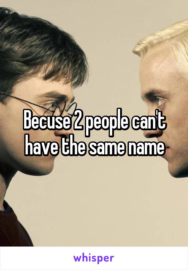 Becuse 2 people can't have the same name