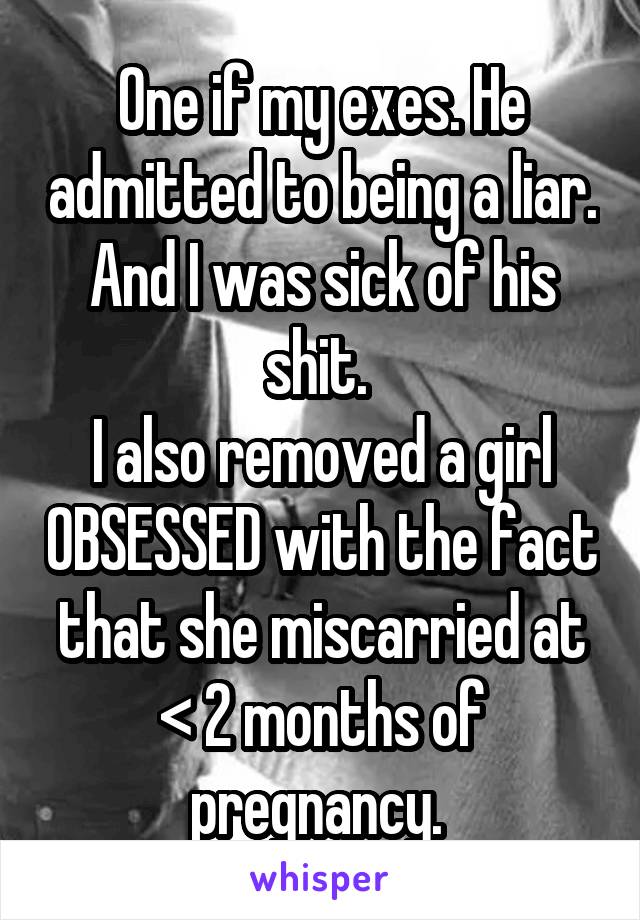 One if my exes. He admitted to being a liar. And I was sick of his shit. 
I also removed a girl OBSESSED with the fact that she miscarried at < 2 months of pregnancy. 