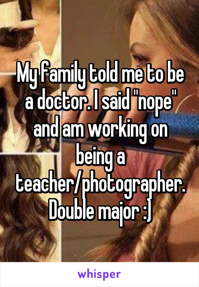My family told me to be a doctor. I said "nope" and am working on being a teacher/photographer. Double major :)