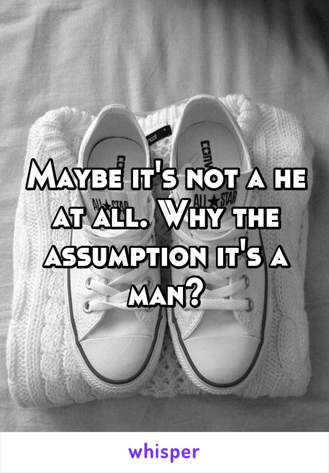 Maybe it's not a he at all. Why the assumption it's a man?