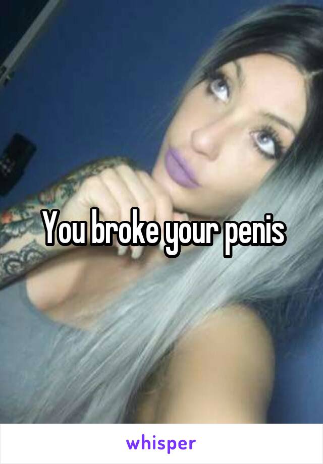 You broke your penis