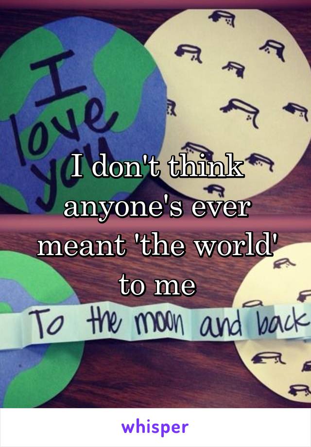 I don't think anyone's ever meant 'the world' to me