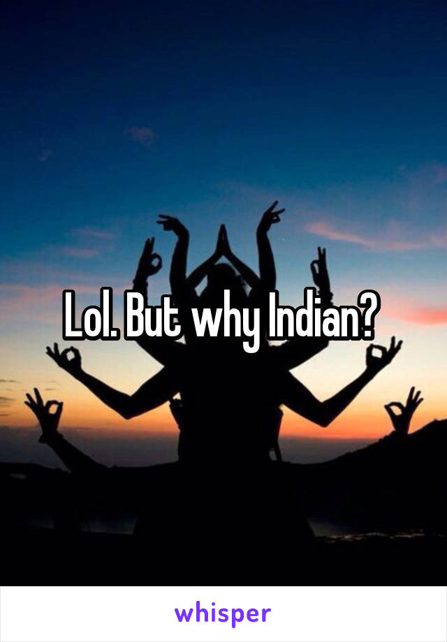 Lol. But why Indian? 