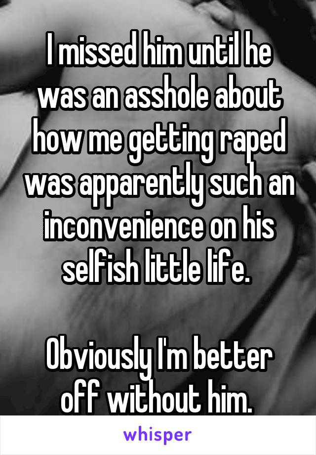 I missed him until he was an asshole about how me getting raped was apparently such an inconvenience on his selfish little life. 

Obviously I'm better off without him. 