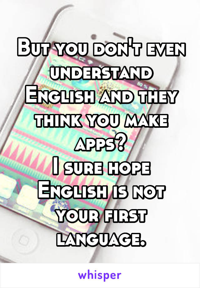 But you don't even understand English and they think you make apps?
I sure hope English is not your first language.