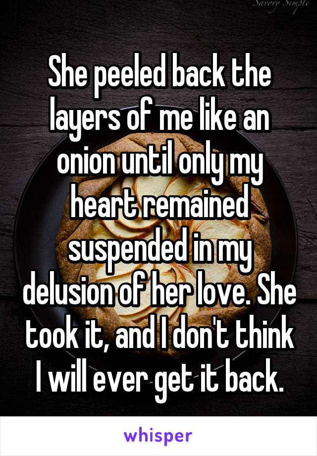 She peeled back the layers of me like an onion until only my heart remained suspended in my delusion of her love. She took it, and I don't think I will ever get it back.