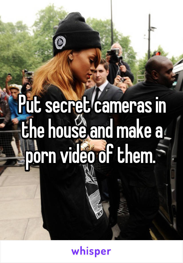 Put secret cameras in the house and make a porn video of them. 