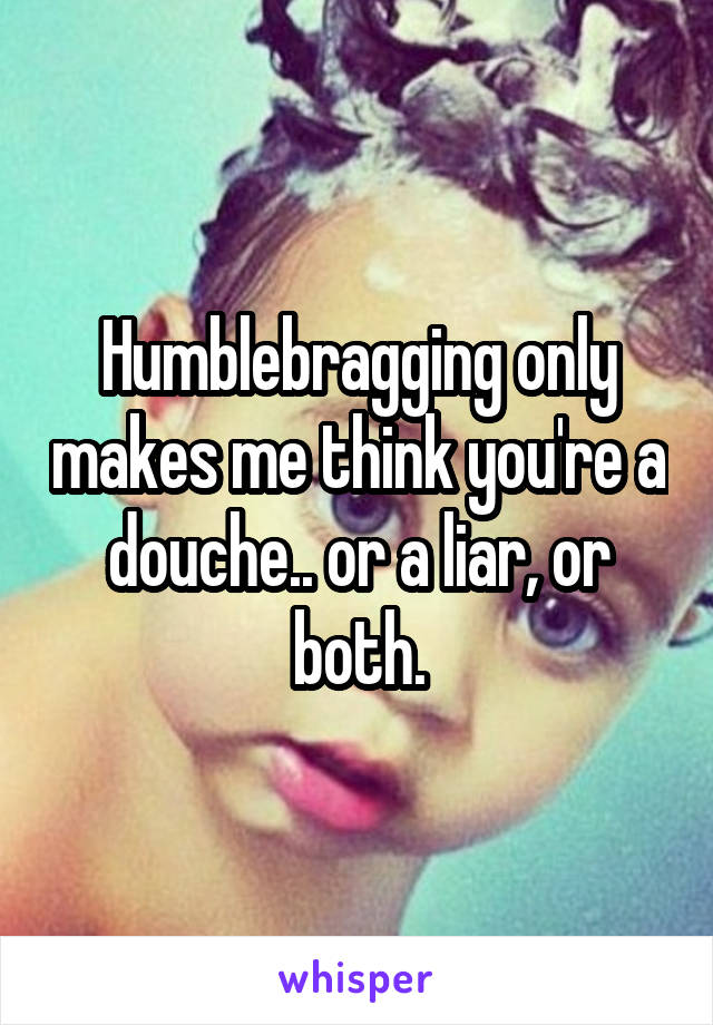 Humblebragging only makes me think you're a douche.. or a liar, or both.