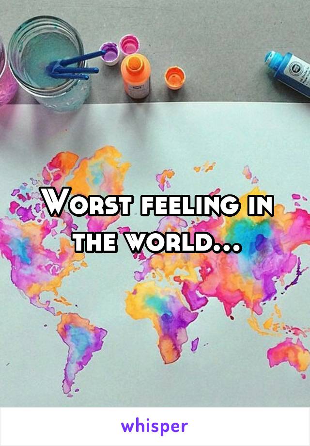 Worst feeling in the world…