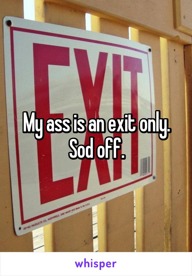 My ass is an exit only. Sod off.