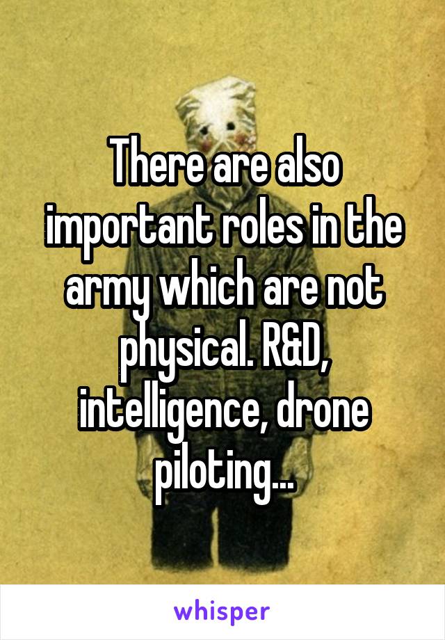 There are also important roles in the army which are not physical. R&D, intelligence, drone piloting...