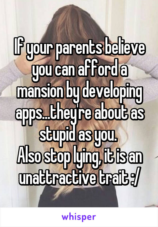 If your parents believe you can afford a mansion by developing apps...they're about as stupid as you. 
Also stop lying, it is an unattractive trait :/