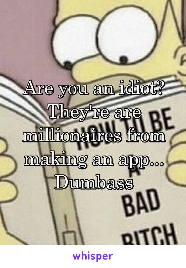 Are you an idiot? They're are millionaires from making an app... Dumbass